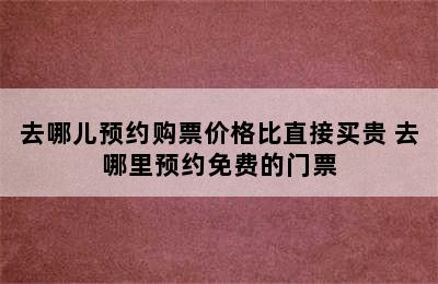 去哪儿预约购票价格比直接买贵 去哪里预约免费的门票